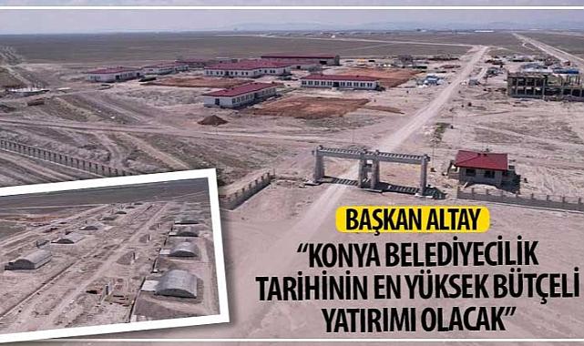 Başkan Altay: “Konya Belediyecilik Tarihinin En Yüksek Bütçeli Yatırımı Olacak”